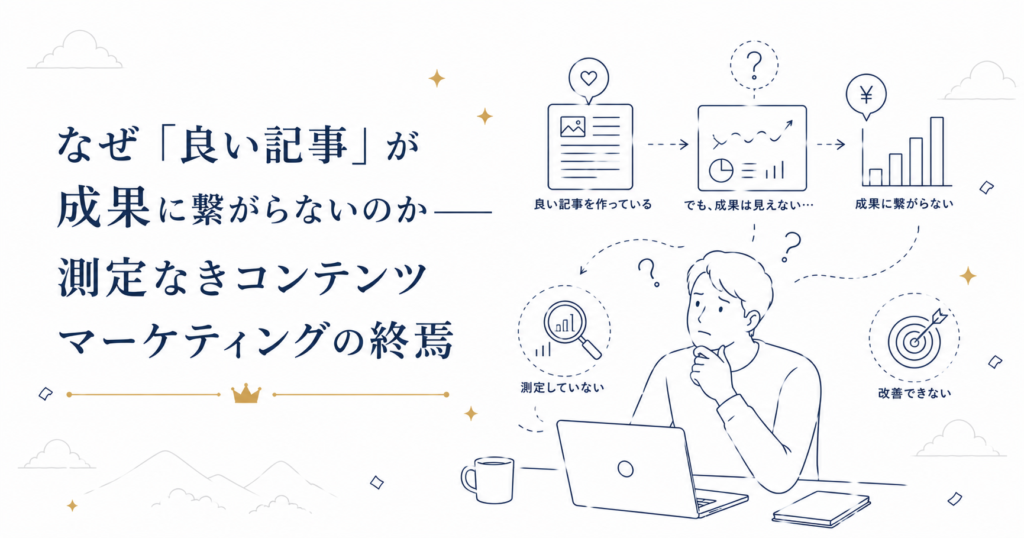 なぜ「良い記事」が成果に繋がらないのか――測定なきコンテンツマーケティングの終焉